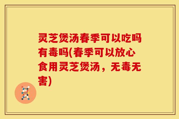 灵芝煲汤春季可以吃吗有毒吗(春季可以放心食用灵芝煲汤，无毒无害)