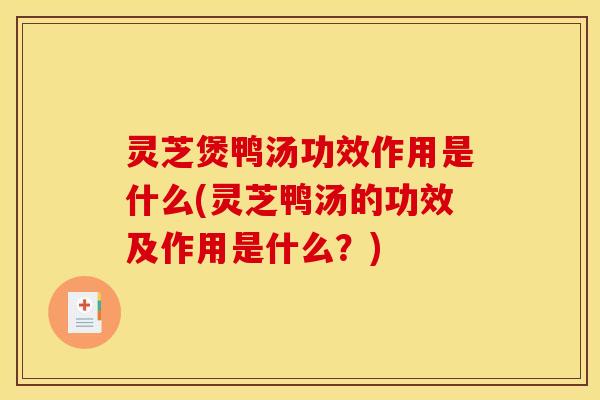 灵芝煲鸭汤功效作用是什么(灵芝鸭汤的功效及作用是什么？)