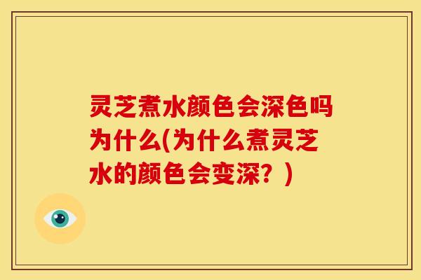 灵芝煮水颜色会深色吗为什么(为什么煮灵芝水的颜色会变深？)