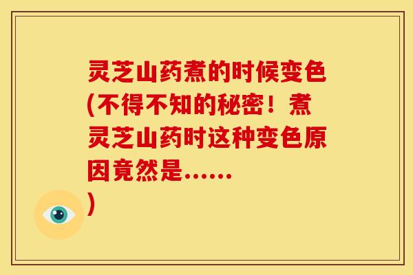 灵芝山药煮的时候变色(不得不知的秘密！煮灵芝山药时这种变色原因竟然是......)