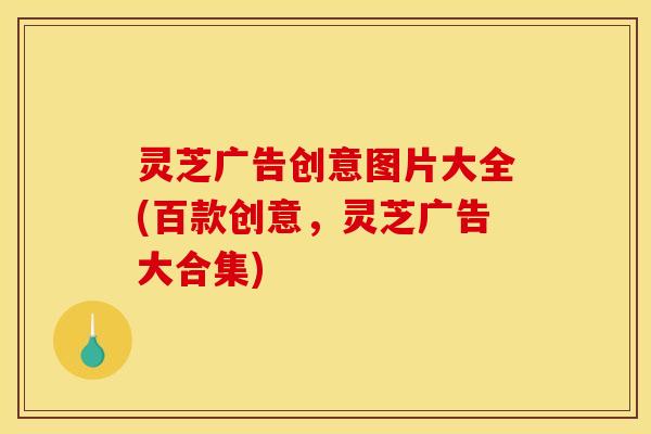 灵芝广告创意图片大全(百款创意,灵芝广告大合集)