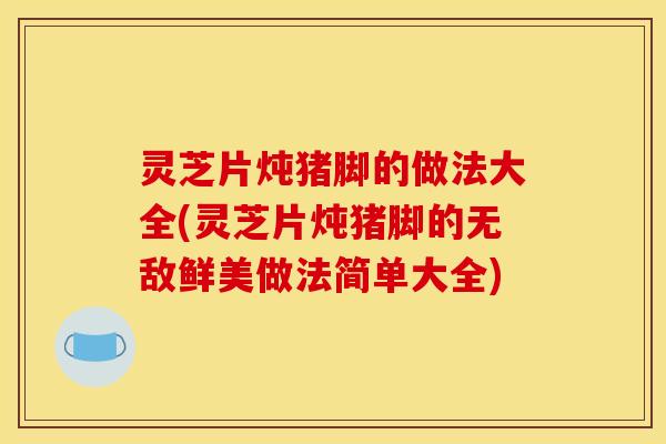 灵芝片炖猪脚的做法大全(灵芝片炖猪脚的无敌鲜美做法简单大全)