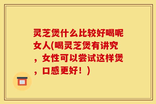 灵芝煲什么比较好喝呢女人(喝灵芝煲有讲究，女性可以尝试这样煲，口感更好！)