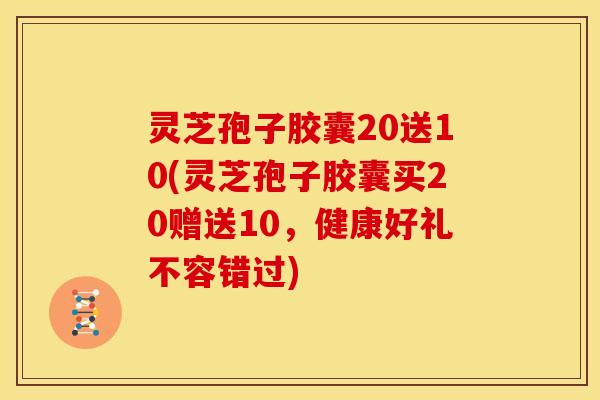 灵芝孢子胶囊20送10(灵芝孢子胶囊买20赠送10,健康好礼不容错过)