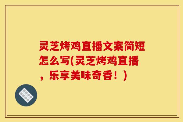 灵芝烤鸡直播文案简短怎么写(灵芝烤鸡直播,乐享美味奇香!)