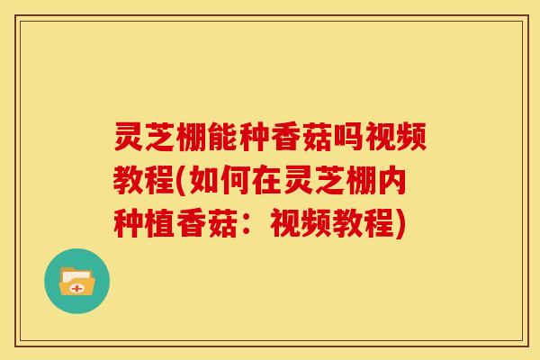 灵芝棚能种香菇吗视频教程(如何在灵芝棚内种植香菇：视频教程)