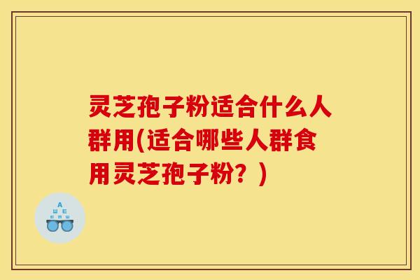 灵芝孢子粉适合什么人群用(适合哪些人群食用灵芝孢子粉？)