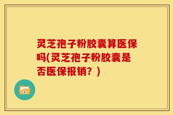 灵芝孢子粉胶囊算医保吗(灵芝孢子粉胶囊是否医保报销?)