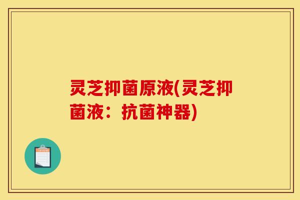 灵芝抑菌原液(灵芝抑菌液:抗菌神器)