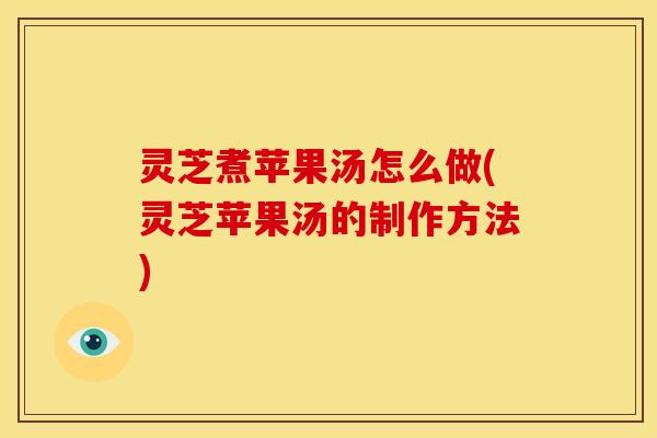 灵芝煮苹果汤怎么做(灵芝苹果汤的制作方法)