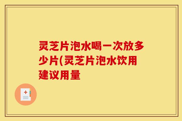 灵芝片泡水喝一次放多少片(灵芝片泡水饮用建议用量