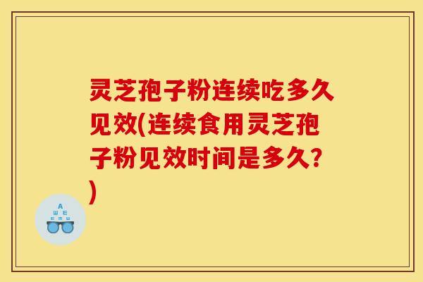 灵芝孢子粉连续吃多久见效(连续食用灵芝孢子粉见效时间是多久？)
