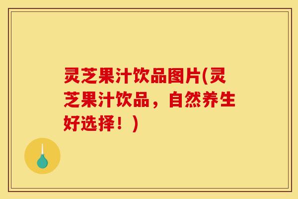 灵芝果汁饮品图片(灵芝果汁饮品，自然养生好选择！)