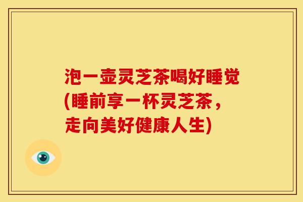 泡一壶灵芝茶喝好睡觉(睡前享一杯灵芝茶,走向美好健康人生)