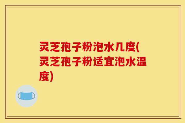灵芝孢子粉泡水几度(灵芝孢子粉适宜泡水温度)