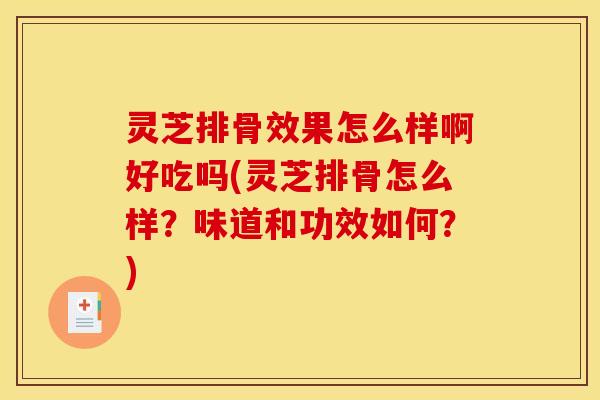 灵芝排骨效果怎么样啊好吃吗(灵芝排骨怎么样?味道和功效如何?)