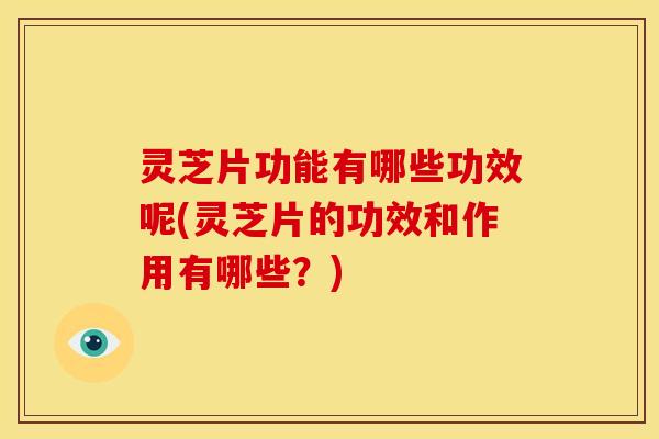 灵芝片功能有哪些功效呢(灵芝片的功效和作用有哪些？)