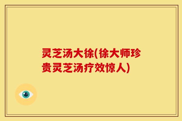 灵芝汤大徐(徐大师珍贵灵芝汤疗效惊人)