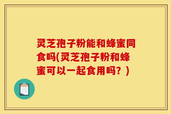 灵芝孢子粉能和蜂蜜同食吗(灵芝孢子粉和蜂蜜可以一起食用吗？)