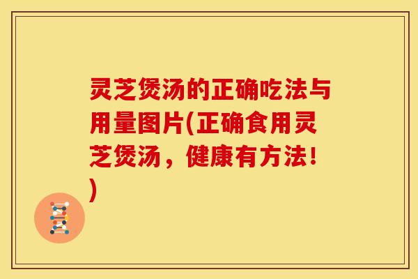 灵芝煲汤的正确吃法与用量图片(正确食用灵芝煲汤,健康有方法!)