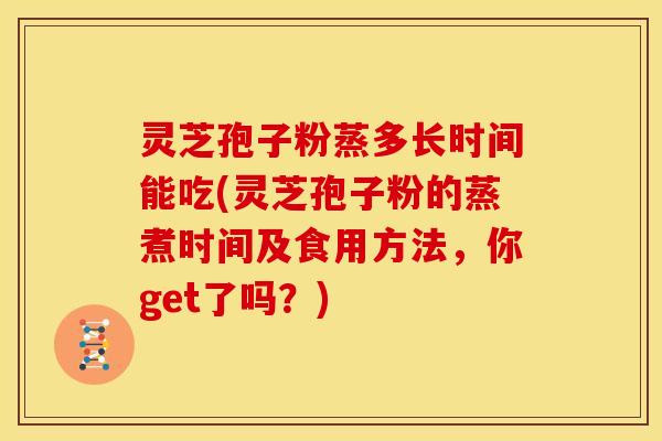 灵芝孢子粉蒸多长时间能吃(灵芝孢子粉的蒸煮时间及食用方法,你get了吗?)