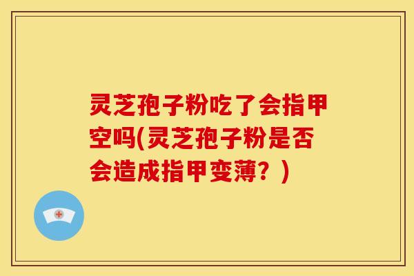 灵芝孢子粉吃了会指甲空吗(灵芝孢子粉是否会造成指甲变薄?)