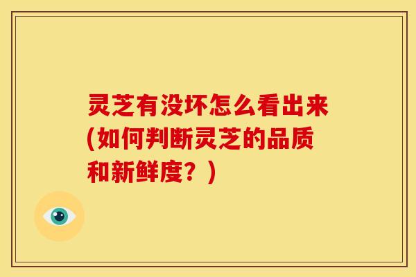灵芝有没坏怎么看出来(如何判断灵芝的品质和新鲜度?)