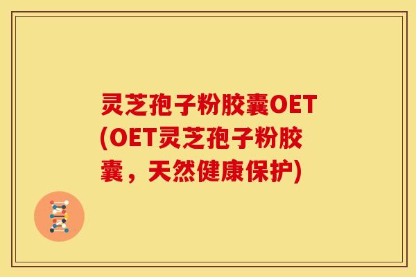 灵芝孢子粉胶囊OET(OET灵芝孢子粉胶囊,天然健康保护)