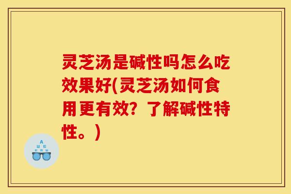 灵芝汤是碱性吗怎么吃效果好(灵芝汤如何食用更有效?了解碱性特性。)