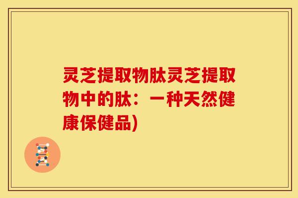 灵芝提取物肽灵芝提取物中的肽：一种天然健康保健品)