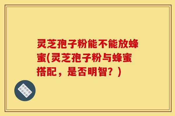 灵芝孢子粉能不能放蜂蜜(灵芝孢子粉与蜂蜜搭配,是否明智?)