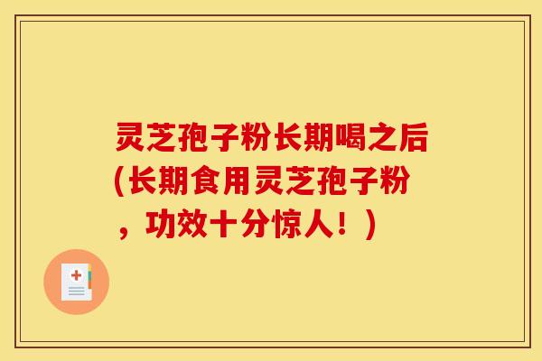 灵芝孢子粉长期喝之后(长期食用灵芝孢子粉，功效十分惊人！)