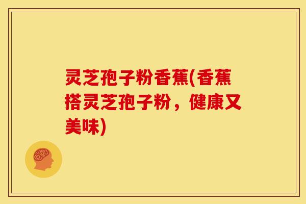 灵芝孢子粉香蕉(香蕉搭灵芝孢子粉,健康又美味)