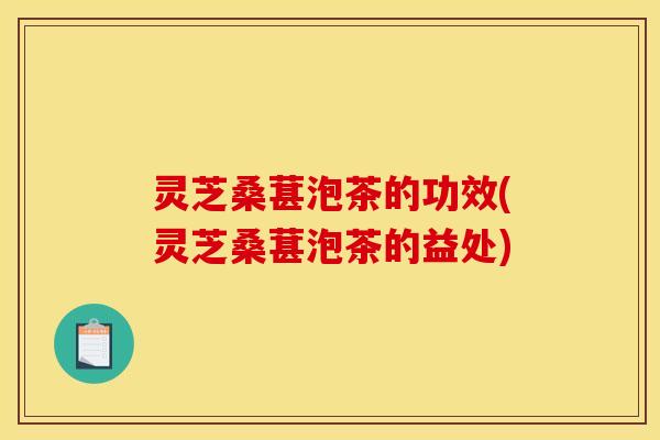 灵芝桑葚泡茶的功效(灵芝桑葚泡茶的益处)