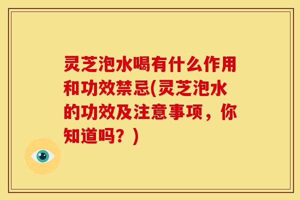 灵芝泡水喝有什么作用和功效禁忌(灵芝泡水的功效及注意事项,你知道吗?)