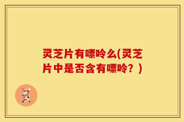 灵芝片有嘌呤么(灵芝片中是否含有嘌呤?)