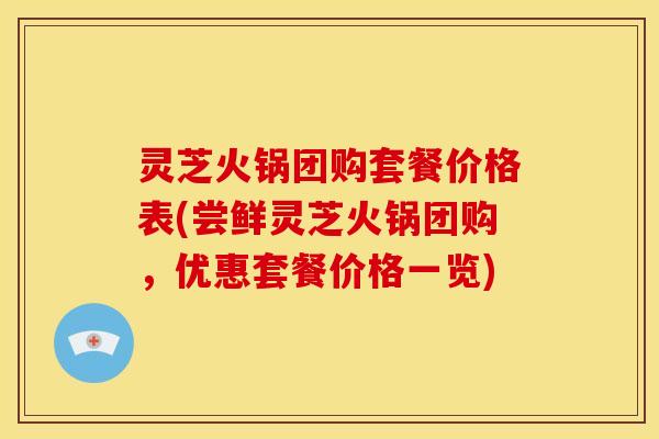 灵芝火锅团购套餐价格表(尝鲜灵芝火锅团购,优惠套餐价格一览)