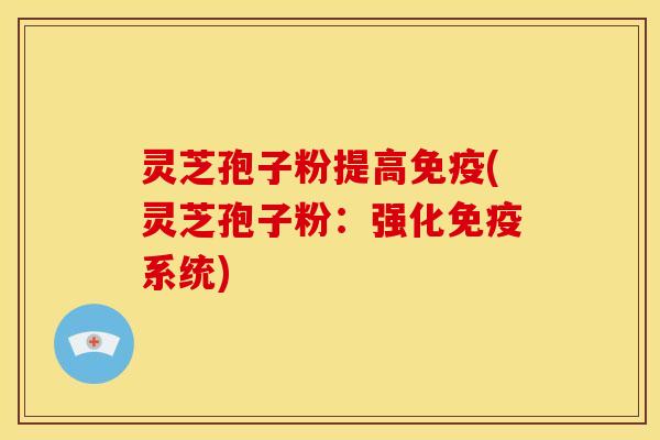灵芝孢子粉提高免疫(灵芝孢子粉:强化免疫系统)