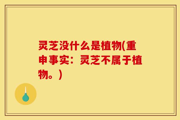 灵芝没什么是植物(重申事实：灵芝不属于植物。)