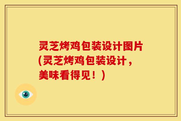 灵芝烤鸡包装设计图片(灵芝烤鸡包装设计,美味看得见!)