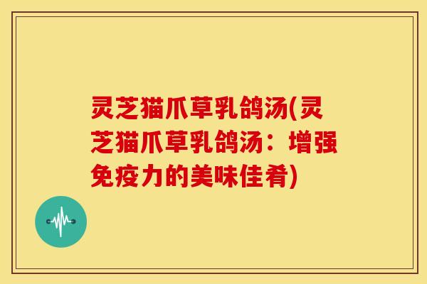 灵芝猫爪草乳鸽汤(灵芝猫爪草乳鸽汤：增强免疫力的美味佳肴)