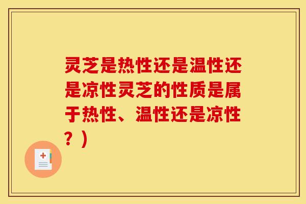 灵芝是热性还是温性还是凉性灵芝的性质是属于热性、温性还是凉性?)