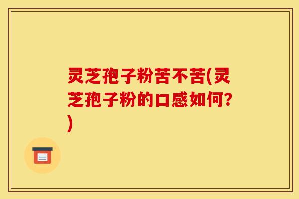 灵芝孢子粉苦不苦(灵芝孢子粉的口感如何?)