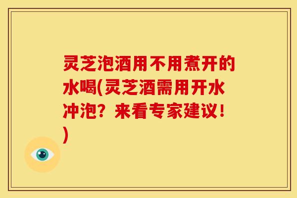 灵芝泡酒用不用煮开的水喝(灵芝酒需用开水冲泡？来看专家建议！)