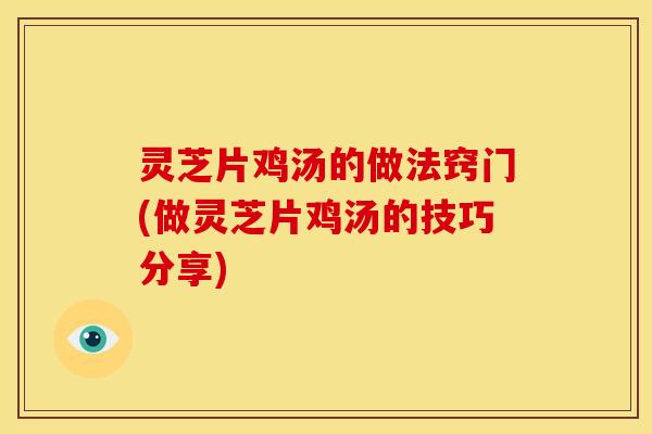 灵芝片鸡汤的做法窍门(做灵芝片鸡汤的技巧分享)