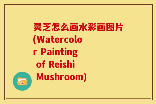 灵芝怎么画水彩画图片(Watercolor Painting of Reishi Mushroom)