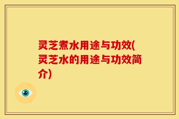 灵芝煮水用途与功效(灵芝水的用途与功效简介)