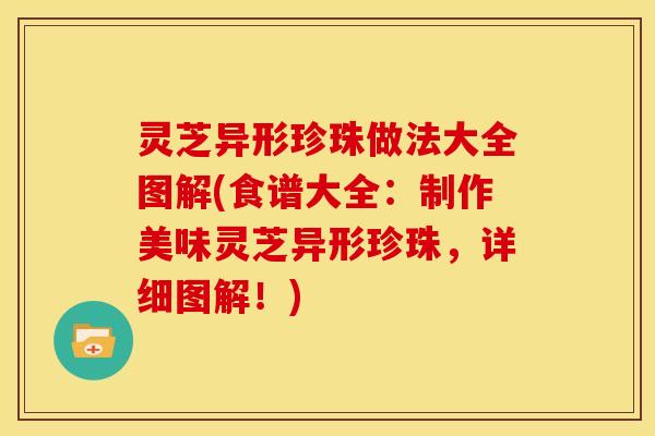 灵芝异形珍珠做法大全图解(食谱大全:制作美味灵芝异形珍珠,详细图解!)