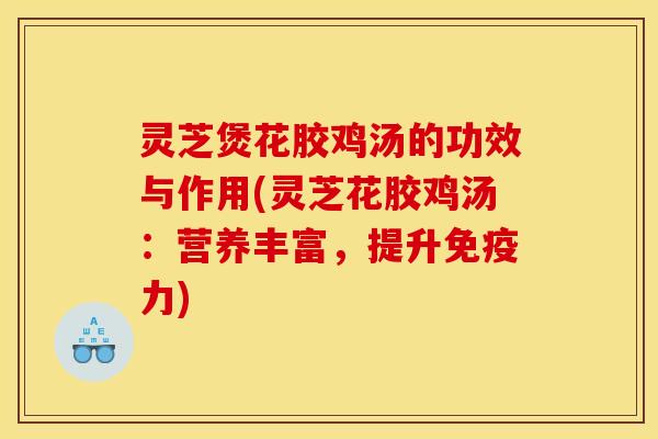 灵芝煲花胶鸡汤的功效与作用(灵芝花胶鸡汤:营养丰富,提升免疫力)