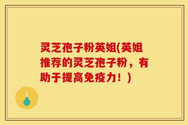 灵芝孢子粉英姐(英姐推荐的灵芝孢子粉,有助于提高免疫力!)